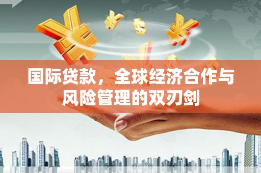 阿克陶国际贷款，全球经济合作与风险管理的双刃剑