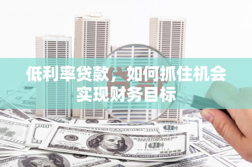 阿克陶低利率贷款，如何抓住机会实现财务目标