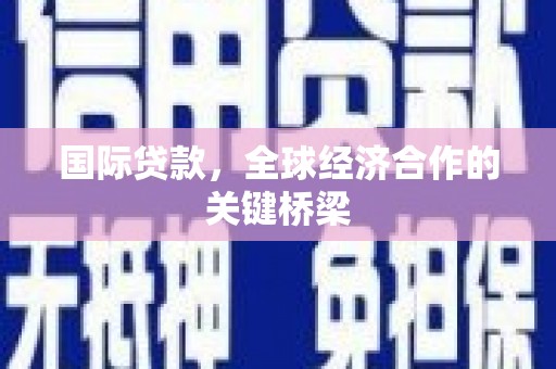 阿克陶国际贷款，全球经济合作的关键桥梁