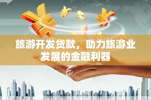 阿克陶旅游开发贷款，助力旅游业发展的金融利器