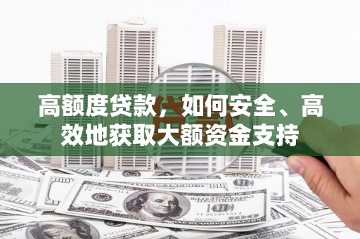 阿克陶高额度贷款，如何安全、高效地获取大额资金支持