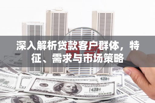 阿克陶深入解析贷款客户群体，特征、需求与市场策略