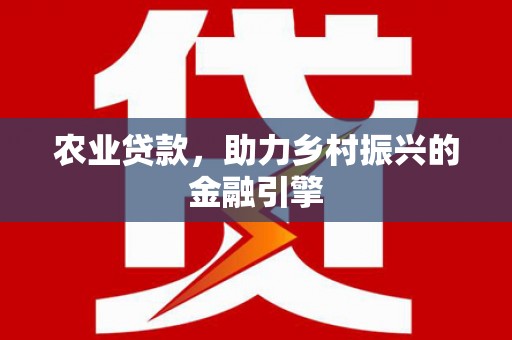 阿克陶农业贷款，助力乡村振兴的金融引擎