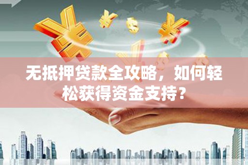 阿克陶无抵押贷款全攻略，如何轻松获得资金支持？