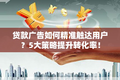 阿克陶贷款广告如何精准触达用户？5大策略提升转化率！