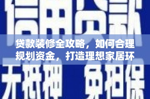 阿克陶贷款装修全攻略，如何合理规划资金，打造理想家居环境