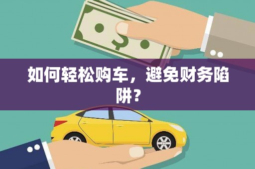 阿克陶如何轻松购车，避免财务陷阱？