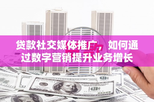 阿克陶贷款社交媒体推广，如何通过数字营销提升业务增长