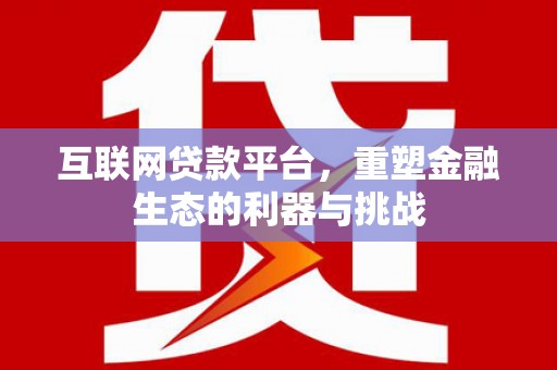 阿克陶互联网贷款平台，重塑金融生态的利器与挑战