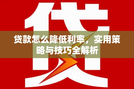 阿克陶贷款怎么降低利率，实用策略与技巧全解析