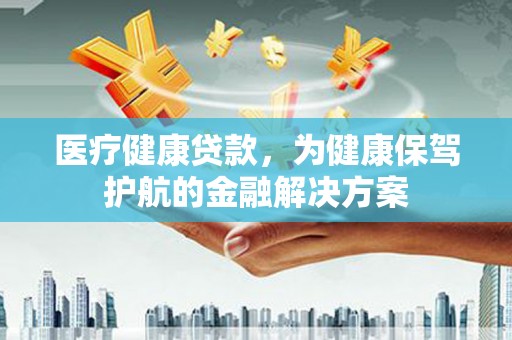 阿克陶医疗健康贷款，为健康保驾护航的金融解决方案