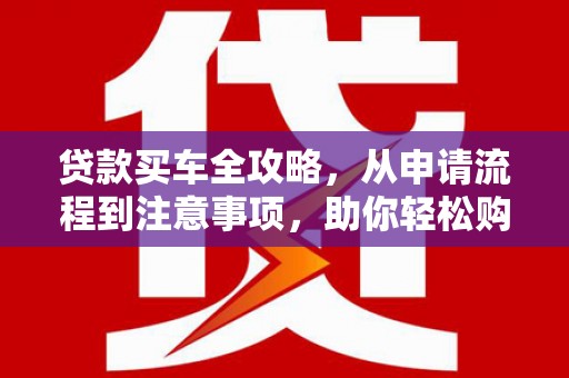 阿克陶贷款买车全攻略，从申请流程到注意事项，助你轻松购车