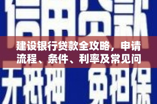 阿克陶建设银行贷款全攻略，申请流程、条件、利率及常见问题解答