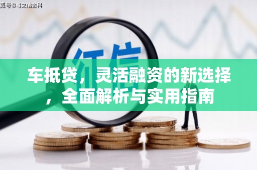 阿克陶车抵贷，灵活融资的新选择，全面解析与实用指南