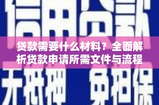 阿克陶贷款需要什么材料？全面解析贷款申请所需文件与流程