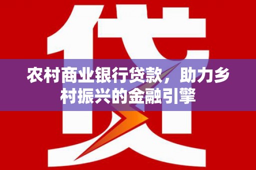 阿克陶农村商业银行贷款，助力乡村振兴的金融引擎
